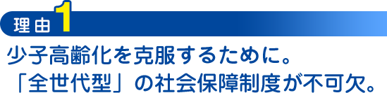 理由1：少子高齢化を克服するために。「全世代型」の社会保障制度が不可欠。